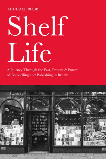 Shelf Life : A Journey Through the Past, Present & Future of Bookselling and Publishing in Britain