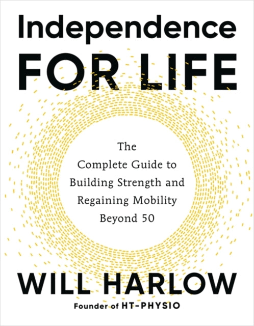Independence for Life : The Complete Guide to Building Strength and Regaining Mobility Beyond 50
