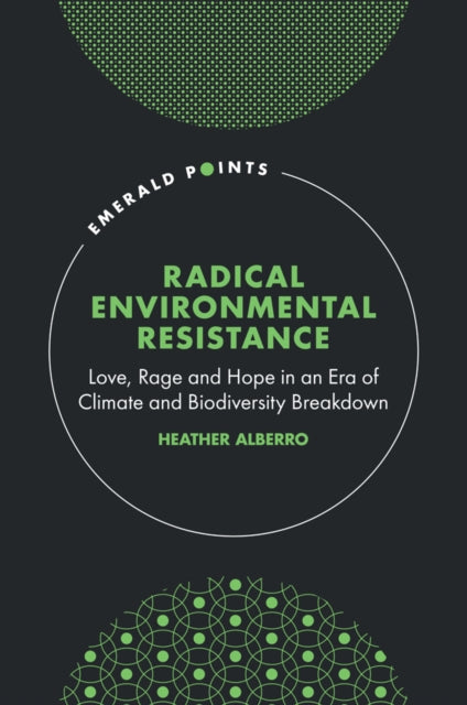 Radical Environmental Resistance : Love, Rage and Hope in an Era of Climate and Biodiversity Breakdown