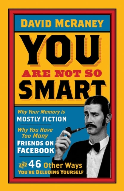 You are Not So Smart : Why Your Memory is Mostly Fiction, Why You Have Too Many Friends on Facebook and 46 Other Ways You're Deluding Yourself