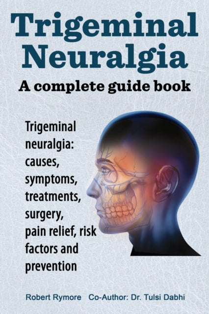 Trigeminal Neuralgia : A Complete Guide Book
