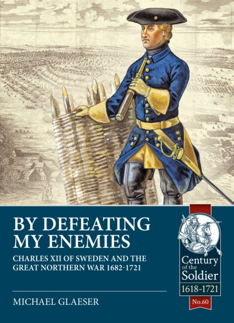 By Defeating My Enemies : Charles XII of Sweden and the Great Northern War