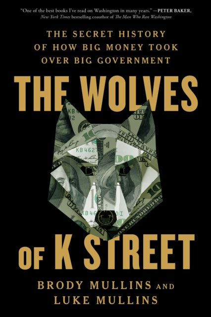 The Wolves of K Street : The Secret History of How Big Money Took Over Big Government