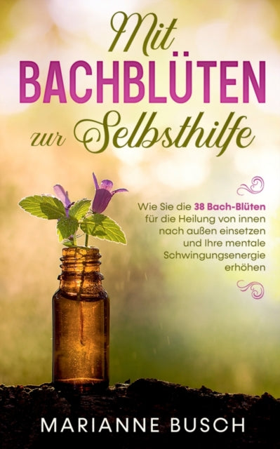 Mit Bachbluten zur Selbsthilfe : Wie Sie die 38 Bach-Bluten fur die Heilung von innen nach außen einsetzen und Ihre mentale Schwingungsenergie erhohen