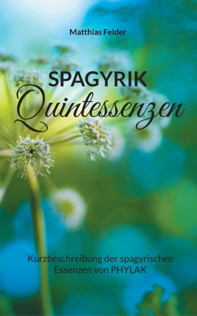 Spagyrik Quintessenzen : Kurzbeschreibung der spagyrischen Essenzen von PHYLAK