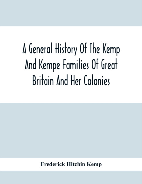 A General History Of The Kemp And Kempe Families Of Great Britain And Her Colonies, With Arms, Pedigrees, Portraits, Illustrations Of Seats, Foundations, Chantries, Monuments, Documents, Old Jewels, C