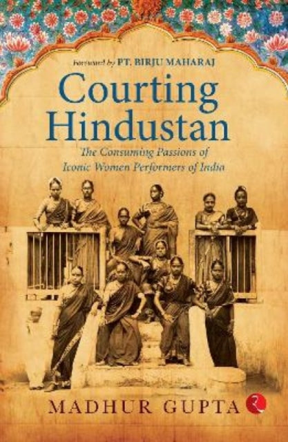 Courting Hindustan : The Consuming Passions of Iconic Women Performers of India