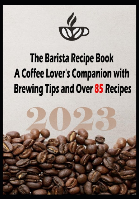 The Barista Recipe Book : A Coffee Lover's Companion with Brewing Tips and Over 85 Recipes 2023