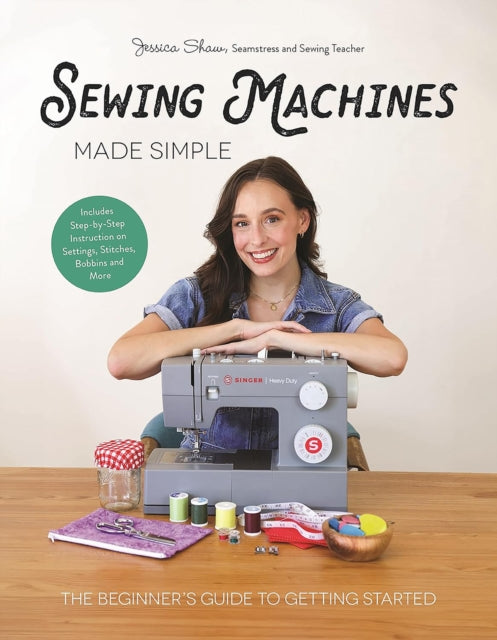 Sewing Machines Made Simple : The Beginner's Guide to Getting Started