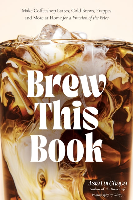 Brew This Book : Make Coffee Shop Lattes, Cold Brews, Frappes and More at Home for a Fraction of the Price